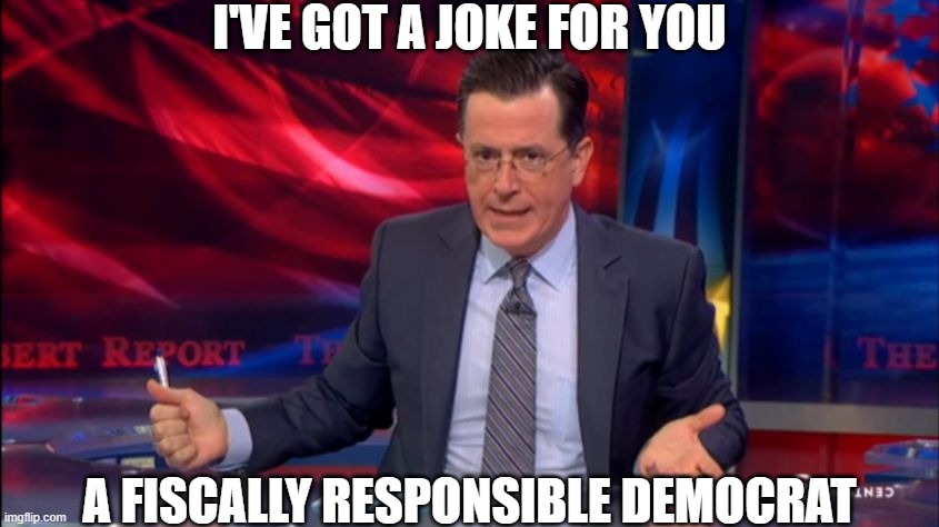 Fiscally Responsible Democrat Joke | I'VE GOT A JOKE FOR YOU; A FISCALLY RESPONSIBLE DEMOCRAT | image tagged in politically incorrect colbert 2,does not exist,too bad,libs,cry harder | made w/ Imgflip meme maker