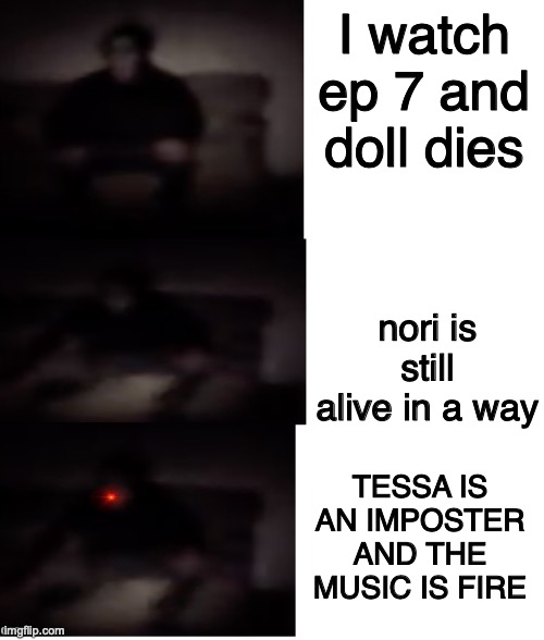 I kinda saw it coming tho | I watch ep 7 and doll dies; nori is still alive in a way; TESSA IS AN IMPOSTER AND THE MUSIC IS FIRE | image tagged in masky chasing the camera,murder drones,oh god,knew it | made w/ Imgflip meme maker