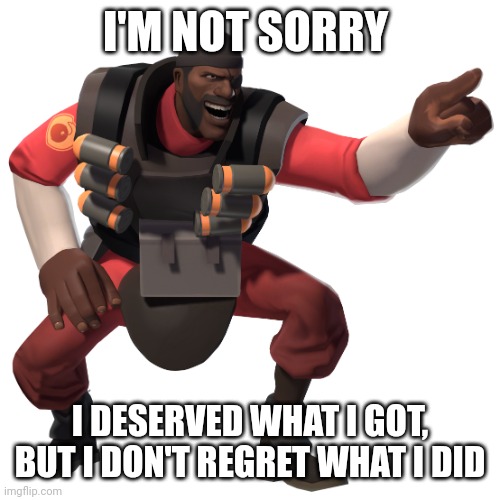 I shouldn't have done what I did, and it was not the best option, but I have 0 regrets. | I'M NOT SORRY; I DESERVED WHAT I GOT, BUT I DON'T REGRET WHAT I DID | image tagged in demoman laughs at you in 4k | made w/ Imgflip meme maker