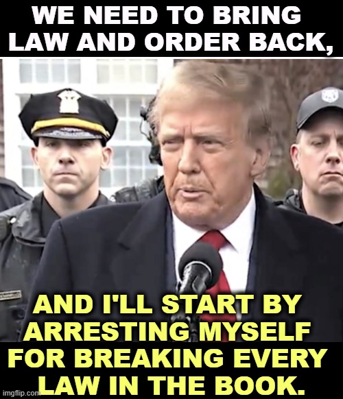 Citizens' Arrest! Arrest that citizen! | WE NEED TO BRING 
LAW AND ORDER BACK, AND I'LL START BY 
ARRESTING MYSELF 
FOR BREAKING EVERY 
LAW IN THE BOOK. | image tagged in trump,hypocrite,law and order,career,criminal,jail | made w/ Imgflip meme maker