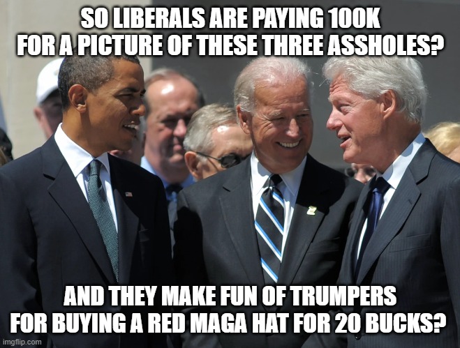 100K  so they can show it to all their elitist friends?  Imagine all the illegal kids that could have fed | SO LIBERALS ARE PAYING 100K FOR A PICTURE OF THESE THREE ASSHOLES? AND THEY MAKE FUN OF TRUMPERS FOR BUYING A RED MAGA HAT FOR 20 BUCKS? | image tagged in stupid liberals,funny memes,political meme,political humor,wow | made w/ Imgflip meme maker