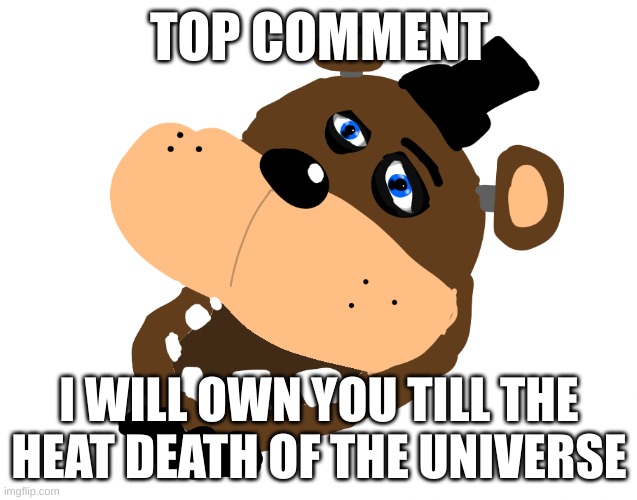 Be mature, Be mature, Be mature, Be mature, Be mature, Be mature | TOP COMMENT; I WILL OWN YOU TILL THE HEAT DEATH OF THE UNIVERSE | image tagged in hoaur hoaur hoaur | made w/ Imgflip meme maker