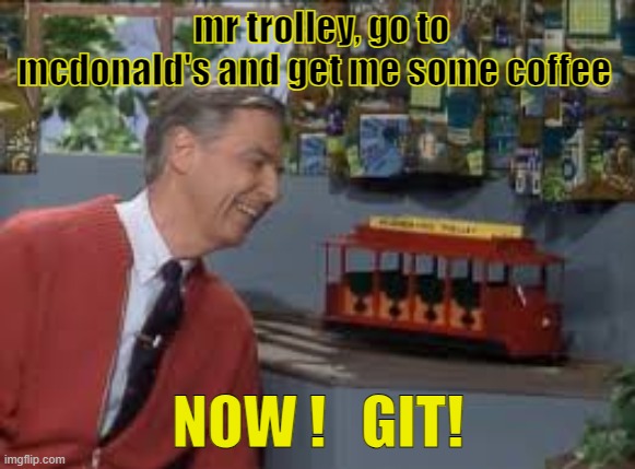 mr trolley go to mcdonald's and get me some coffee  NOW!  GIT! | mr trolley, go to mcdonald's and get me some coffee; NOW !   GIT! | image tagged in mr rogers | made w/ Imgflip meme maker