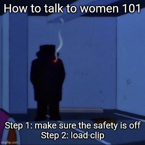 I give the best advice fr | How to talk to women 101; Step 1: make sure the safety is off
Step 2: load clip | image tagged in guy in shadows | made w/ Imgflip meme maker