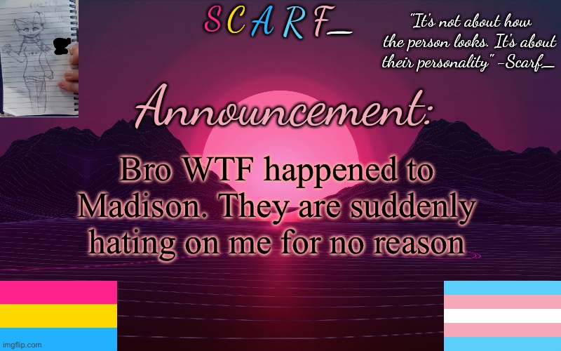 Scarf_'s Temp by emma | Bro WTF happened to Madison. They are suddenly hating on me for no reason | image tagged in scarf_'s temp by emma | made w/ Imgflip meme maker