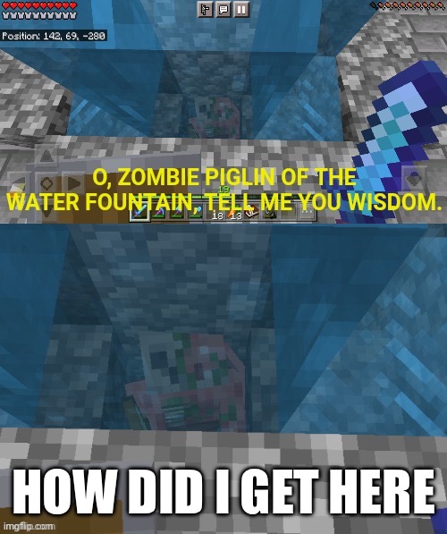 O, Zombie piglin of the Water fountain | HOW DID I GET HERE | image tagged in o zombie piglin of the water fountain | made w/ Imgflip meme maker