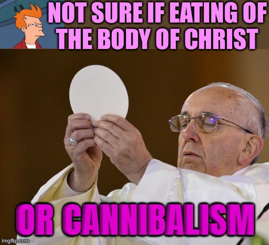 Not Sure If Eucharist Or Cannibalism | NOT SURE IF EATING OF
THE BODY OF CHRIST; OR CANNIBALISM | image tagged in pope with wafer,catholic church,catholicism,easter,jesus christ,christianity | made w/ Imgflip meme maker