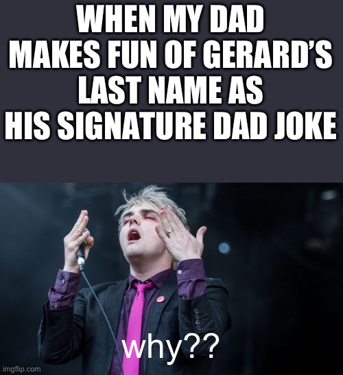 “Oooh, I know the lead singer of MCR!! Is it…Gerard Road?!” | WHEN MY DAD MAKES FUN OF GERARD’S LAST NAME AS HIS SIGNATURE DAD JOKE; why?? | image tagged in gerard way why | made w/ Imgflip meme maker