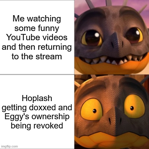 Crap just went from 0 to 100 real freakin' quick | Me watching some funny YouTube videos and then returning to the stream; Hoplash getting doxxed and Eggy's ownership being revoked | image tagged in confident vs scared cutter | made w/ Imgflip meme maker