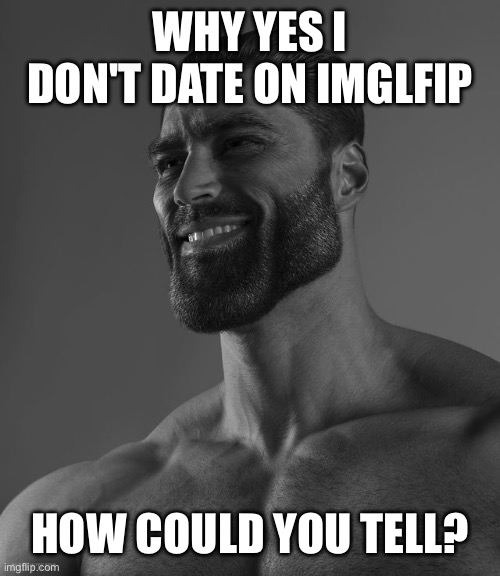 irony | WHY YES I DON'T DATE ON IMGLFIP; HOW COULD YOU TELL? | image tagged in giga chad | made w/ Imgflip meme maker