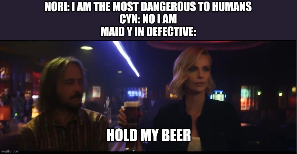 You'll see *wink* | NORI: I AM THE MOST DANGEROUS TO HUMANS
CYN: NO I AM
MAID Y IN DEFECTIVE:; HOLD MY BEER | image tagged in hold my beer | made w/ Imgflip meme maker