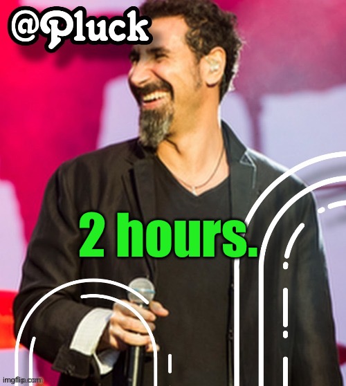 Pluck’s official announcement | 2 hours. | image tagged in pluck s official announcement | made w/ Imgflip meme maker