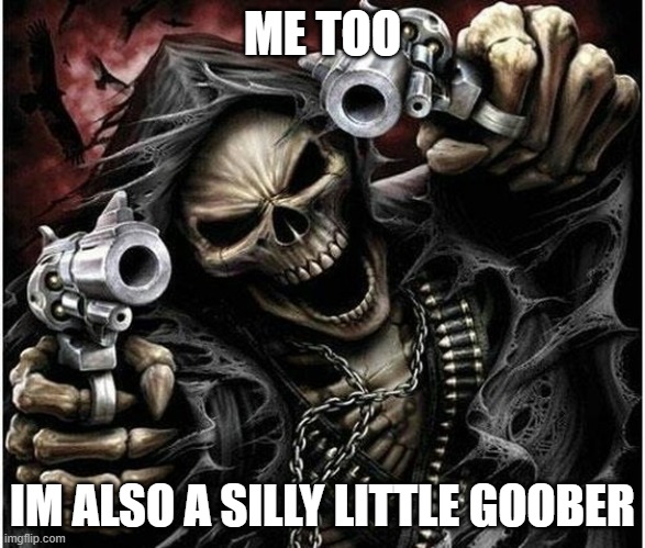 Badass Skeleton | ME TOO IM ALSO A SILLY LITTLE GOOBER | image tagged in badass skeleton | made w/ Imgflip meme maker
