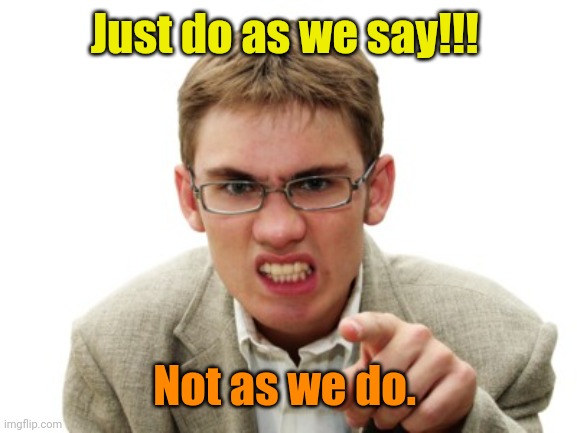 Angry Liberal | Just do as we say!!! Not as we do. | image tagged in angry liberal | made w/ Imgflip meme maker