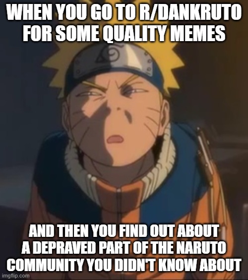 r/dankruto madness | WHEN YOU GO TO R/DANKRUTO FOR SOME QUALITY MEMES; AND THEN YOU FIND OUT ABOUT A DEPRAVED PART OF THE NARUTO COMMUNITY YOU DIDN'T KNOW ABOUT | image tagged in naruto wtf face | made w/ Imgflip meme maker