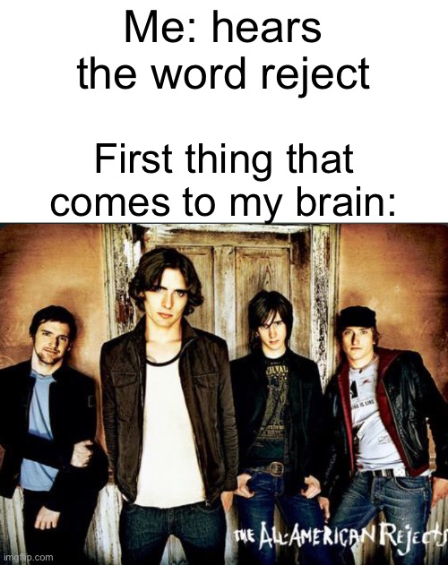 Meme #17 (ITS THE ALL AMERICAN REJECTS) | Me: hears the word reject; First thing that comes to my brain: | image tagged in the all american rejects,tyson ritter,emo,emo band memes | made w/ Imgflip meme maker