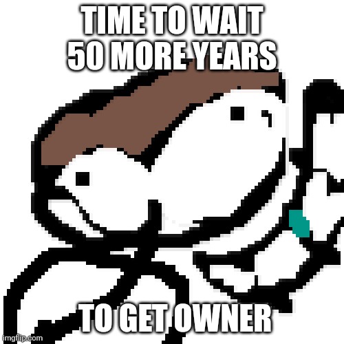 TIME TO WAIT 50 MORE YEARS; TO GET OWNER | made w/ Imgflip meme maker