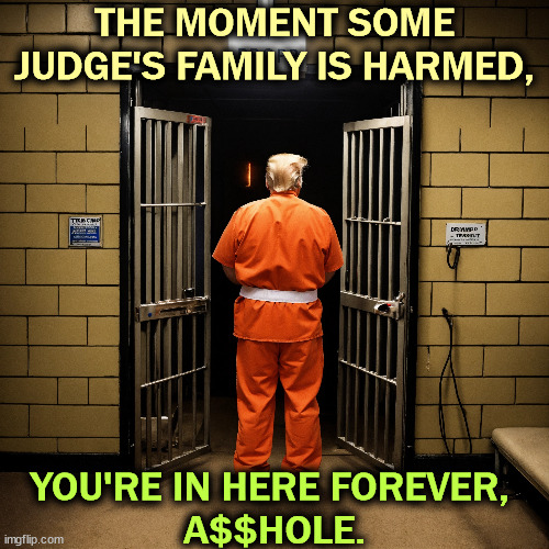 With no phone to sh*tpost on Truth Social. | THE MOMENT SOME JUDGE'S FAMILY IS HARMED, YOU'RE IN HERE FOREVER, 
A$$HOLE. | image tagged in trump,threats,judge,family,dangerous,bad idea | made w/ Imgflip meme maker