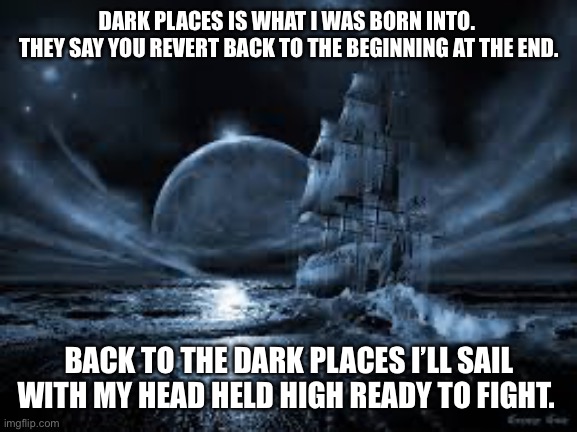 Darkness | DARK PLACES IS WHAT I WAS BORN INTO. 
THEY SAY YOU REVERT BACK TO THE BEGINNING AT THE END. BACK TO THE DARK PLACES I’LL SAIL WITH MY HEAD HELD HIGH READY TO FIGHT. | image tagged in darkness | made w/ Imgflip meme maker