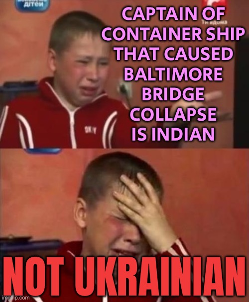Captain Of Container Ship That Caused Baltimore Bridge Collapse Is Not Ukrainian | CAPTAIN OF
CONTAINER SHIP
THAT CAUSED
BALTIMORE
BRIDGE
COLLAPSE
IS INDIAN; NOT UKRAINIAN | image tagged in ukrainian kid crying,baltimore,russo-ukrainian war,indian guy,breaking news,fake news | made w/ Imgflip meme maker