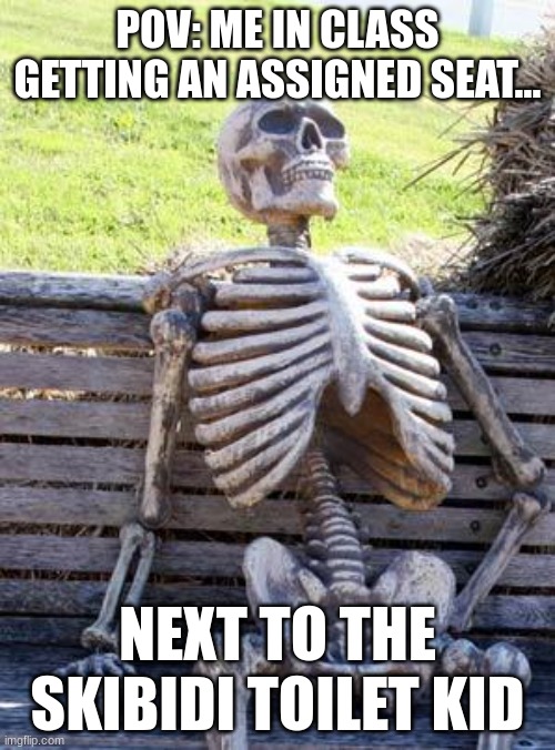 Waiting Skeleton | POV: ME IN CLASS GETTING AN ASSIGNED SEAT... NEXT TO THE SKIBIDI TOILET KID | image tagged in memes,waiting skeleton | made w/ Imgflip meme maker