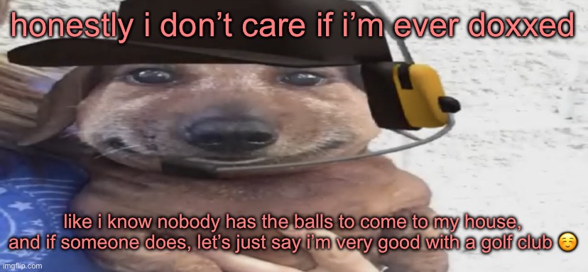 chucklenuts | honestly i don’t care if i’m ever doxxed; like i know nobody has the balls to come to my house, and if someone does, let’s just say i’m very good with a golf club ☺️ | image tagged in chucklenuts | made w/ Imgflip meme maker