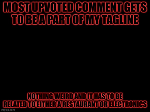 MOST UPVOTED COMMENT GETS TO BE A PART OF MY TAGLINE; NOTHING WEIRD AND IT HAS TO BE RELATED TO EITHER A RESTAURANT OR ELECTRONICS | made w/ Imgflip meme maker