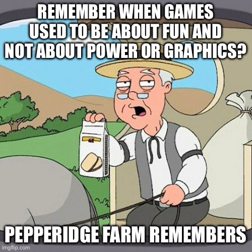 Any other normal people? | REMEMBER WHEN GAMES USED TO BE ABOUT FUN AND NOT ABOUT POWER OR GRAPHICS? PEPPERIDGE FARM REMEMBERS | image tagged in memes,pepperidge farm remembers | made w/ Imgflip meme maker