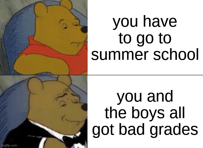 Tuxedo Winnie The Pooh | you have to go to summer school; you and the boys all got bad grades | image tagged in memes,tuxedo winnie the pooh | made w/ Imgflip meme maker