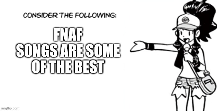 It's been so long, can't wait to meet. Circus of the dead | FNAF SONGS ARE SOME OF THE BEST | image tagged in consider the following pokespe | made w/ Imgflip meme maker