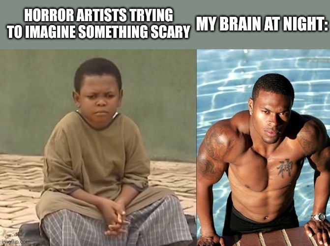 kinda low quality but true meme | HORROR ARTISTS TRYING TO IMAGINE SOMETHING SCARY; MY BRAIN AT NIGHT: | image tagged in contemplating life | made w/ Imgflip meme maker