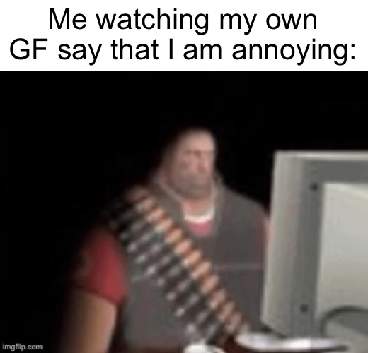 sad heavy computer | Me watching my own GF say that I am annoying: | image tagged in sad heavy computer | made w/ Imgflip meme maker