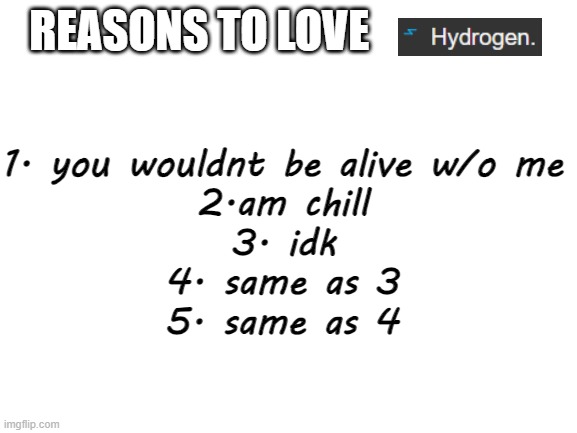 Blank White Template | REASONS TO LOVE; 1. you wouldnt be alive w/o me
2.am chill
3. idk
4. same as 3
5. same as 4 | image tagged in blank white template | made w/ Imgflip meme maker