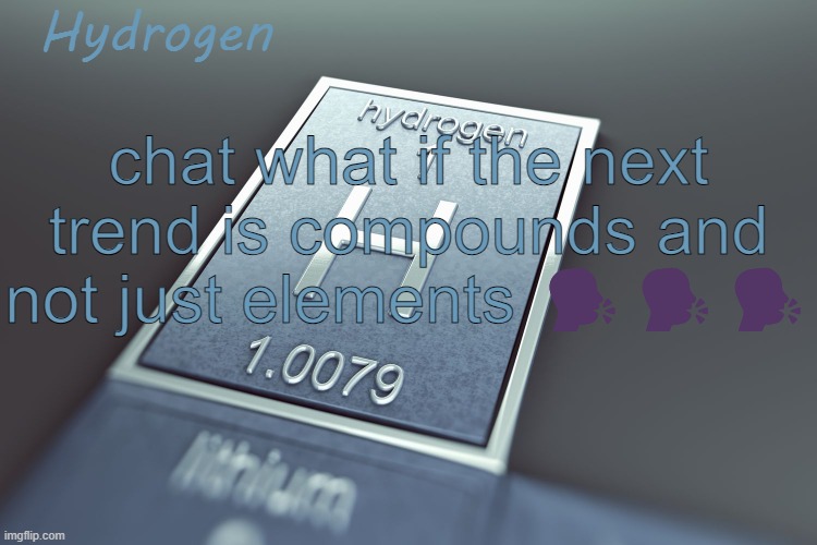 i claim h2o | chat what if the next trend is compounds and not just elements 🗣️🗣️🗣️ | image tagged in hydrogen | made w/ Imgflip meme maker