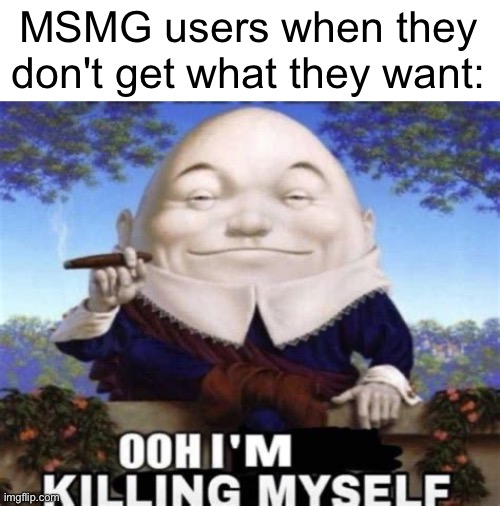 Yall need to fucking chill , like i aint gonna kms over not getting mod | MSMG users when they don't get what they want: | image tagged in ooh i'm killing myself | made w/ Imgflip meme maker