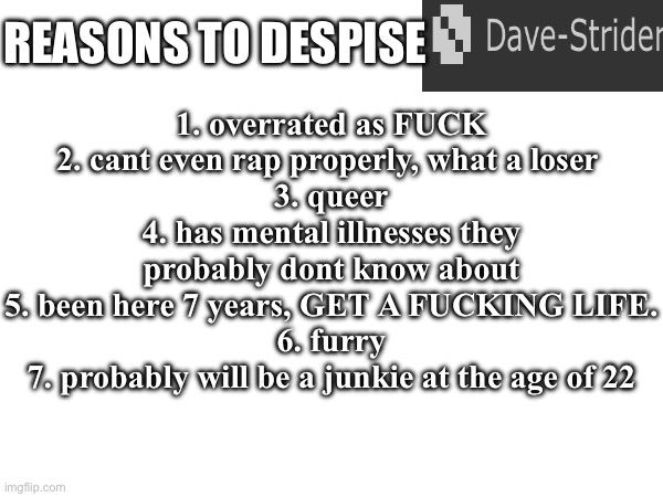i have more but this will do | 1. overrated as FUCK
2. cant even rap properly, what a loser 
3. queer
4. has mental illnesses they probably dont know about
5. been here 7 years, GET A FUCKING LIFE.
6. furry
7. probably will be a junkie at the age of 22; REASONS TO DESPISE | made w/ Imgflip meme maker