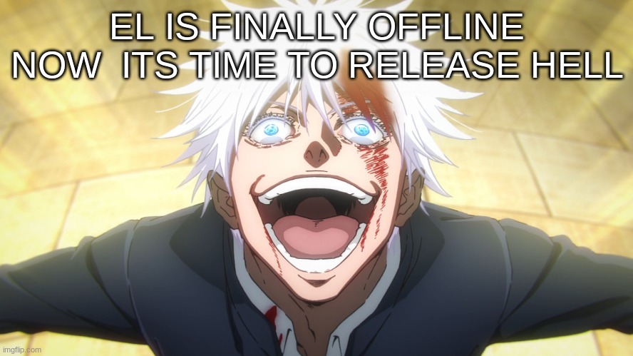 EL IS FINALLY OFFLINE NOW  ITS TIME TO RELEASE HELL | image tagged in m | made w/ Imgflip meme maker
