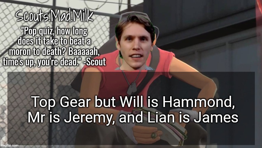 Milk but he's from Boston (thanks Rotisserie) | Top Gear but Will is Hammond, Mr is Jeremy, and Lian is James | image tagged in milk but he's from boston thanks rotisserie | made w/ Imgflip meme maker