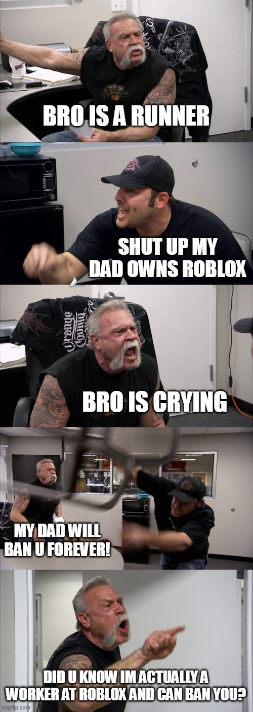 worker at roblox vs 7 year old gen alpha skibidi lover kid | BRO IS A RUNNER; SHUT UP MY DAD OWNS ROBLOX; BRO IS CRYING; MY DAD WILL BAN U FOREVER! DID U KNOW IM ACTUALLY A WORKER AT ROBLOX AND CAN BAN YOU? | image tagged in memes,american chopper argument | made w/ Imgflip meme maker