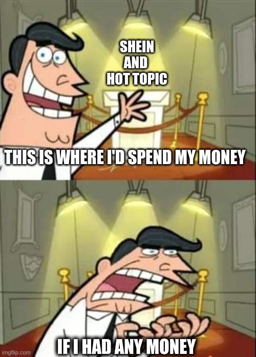 I need a sugar daddy | SHEIN AND 
HOT TOPIC; THIS IS WHERE I'D SPEND MY MONEY; IF I HAD ANY MONEY | image tagged in memes,this is where i'd put my trophy if i had one | made w/ Imgflip meme maker