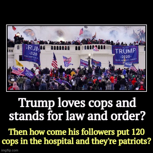 Trump double-talk. | Trump loves cops and stands for law and order? | Then how come his followers put 120 cops in the hospital and they're patriots? | image tagged in funny,demotivationals,trump,cops,capitol hill,riot | made w/ Imgflip demotivational maker