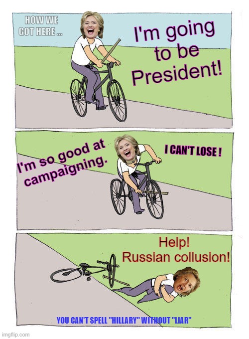 The Road that brought us here | HOW WE GOT HERE ... I'm going to be President! I'm so good at 
campaigning. I CAN'T LOSE ! Help! 
Russian collusion! YOU CAN'T SPELL "HILLARY" WITHOUT "LIAR" | image tagged in memes,bike fall | made w/ Imgflip meme maker
