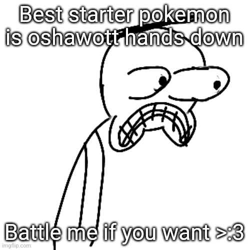 get it battle bc pokemon now fucking laugh | Best starter pokemon is oshawott hands down; Battle me if you want >:3 | made w/ Imgflip meme maker