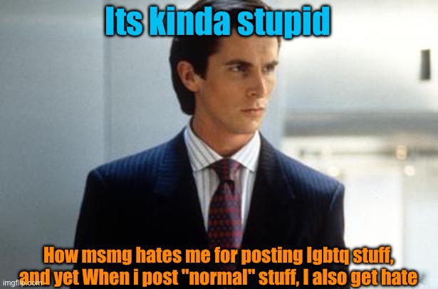 Its kinda stupid; How msmg hates me for posting lgbtq stuff, and yet When i post "normal" stuff, I also get hate | image tagged in patrick bateman annoucment temp | made w/ Imgflip meme maker