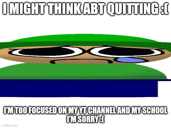 :( | I MIGHT THINK ABT QUITTING :(; I'M TOO FOCUSED ON MY YT CHANNEL AND MY SCHOOL
I'M SORRY :( | image tagged in sad | made w/ Imgflip meme maker