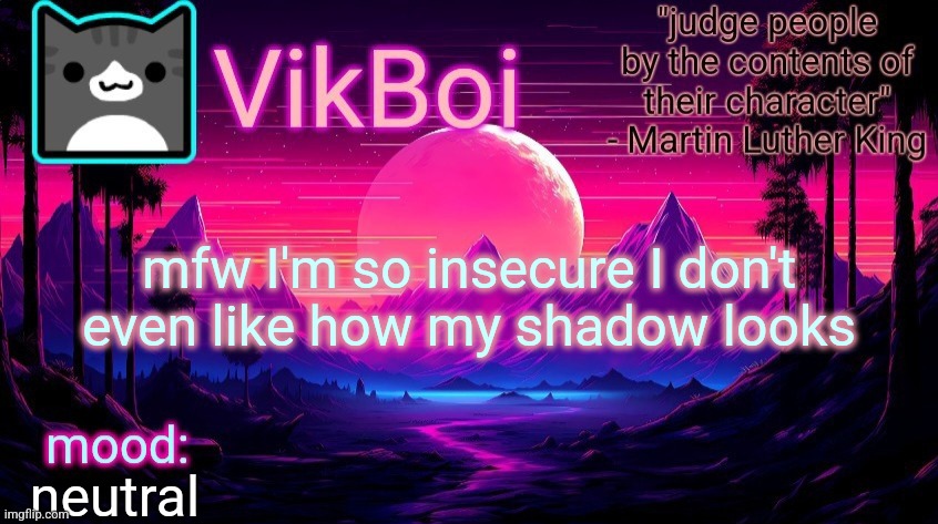 VikBoi vaporwave temp | mfw I'm so insecure I don't even like how my shadow looks; neutral | image tagged in vikboi vaporwave temp | made w/ Imgflip meme maker