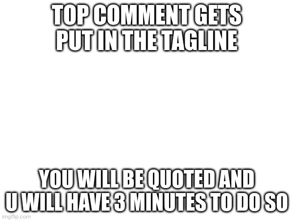 TOP COMMENT GETS PUT IN THE TAGLINE; YOU WILL BE QUOTED AND U WILL HAVE 3 MINUTES TO DO SO | made w/ Imgflip meme maker
