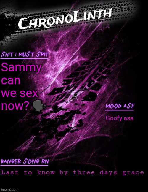 Very original Chronolinth temp | Sammy can we sex now? 🗣; Goofy ass; Last to know by three days grace | image tagged in very original chronolinth temp | made w/ Imgflip meme maker