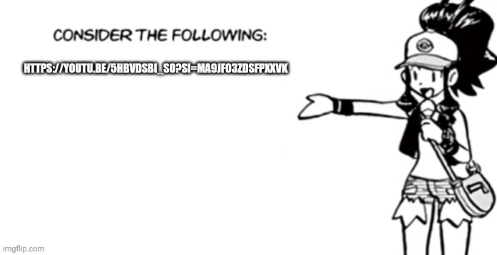 Consider the following pokespe | HTTPS://YOUTU.BE/5HBVDSBI_SO?SI=MA9JFO3ZDSFPXXVK | image tagged in consider the following pokespe | made w/ Imgflip meme maker