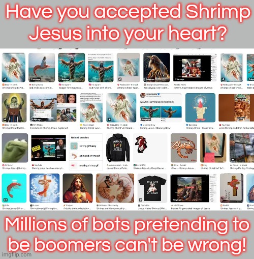 He was deep fried for your sins. | Have you accepted Shrimp
Jesus into your heart? Millions of bots pretending to
be boomers can't be wrong! | image tagged in shrimp,jesus christ,ai,art | made w/ Imgflip meme maker